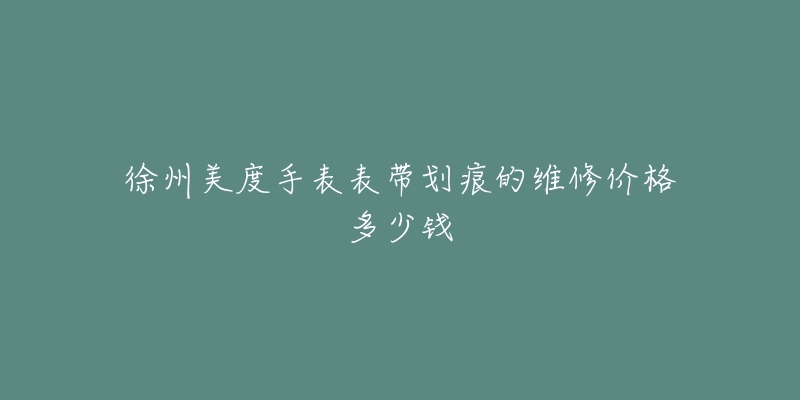徐州美度手表表带划痕的维修价格多少钱-名表号 徐州美度手表表带划痕的维修价格多少钱