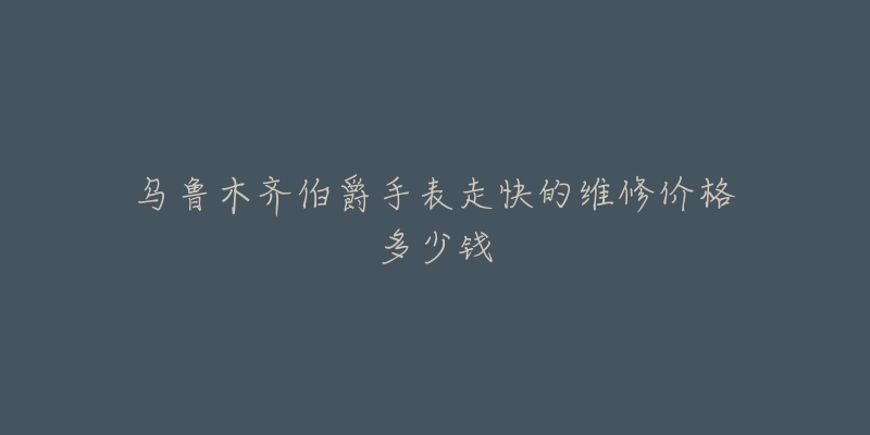 乌鲁木齐伯爵手表走快的维修价格多少钱-名表号 乌鲁木齐伯爵手表走快的维修价格多少钱