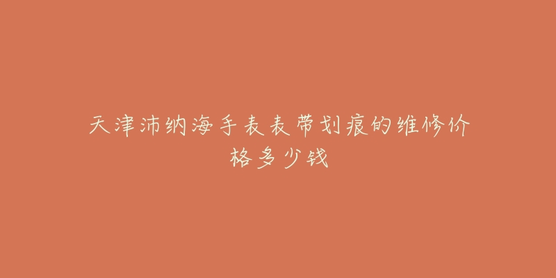 天津沛纳海手表表带划痕的维修价格多少钱-名表号 天津沛纳海手表表带划痕的维修价格多少钱