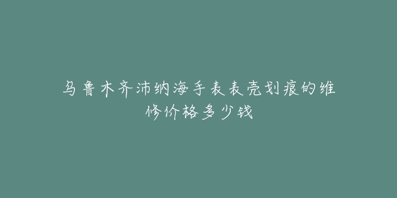 乌鲁木齐沛纳海手表表壳划痕的维修价格多少钱-名表号 乌鲁木齐沛纳海手表表壳划痕的维修价格多少钱
