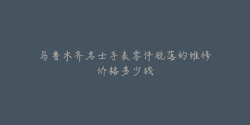 乌鲁木齐名士手表零件脱落的维修价格多少钱-名表号 乌鲁木齐名士手表零件脱落的维修价格多少钱