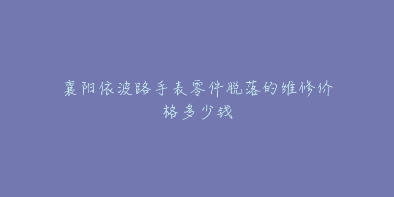 襄阳依波路手表零件脱落的维修价格多少钱-名表号 襄阳依波路手表零件脱落的维修价格多少钱