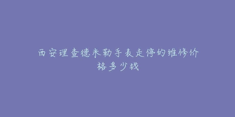 西安理查德米勒手表走停的维修价格多少钱-名表号 西安理查德米勒手表走停的维修价格多少钱