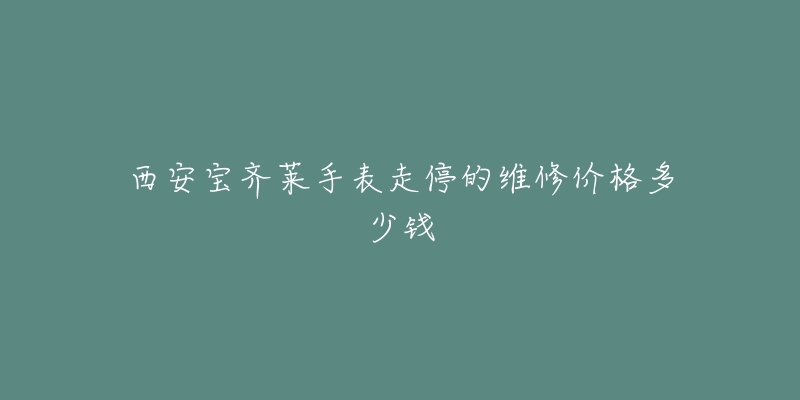 西安宝齐莱手表走停的维修价格多少钱-名表号 西安宝齐莱手表走停的维修价格多少钱