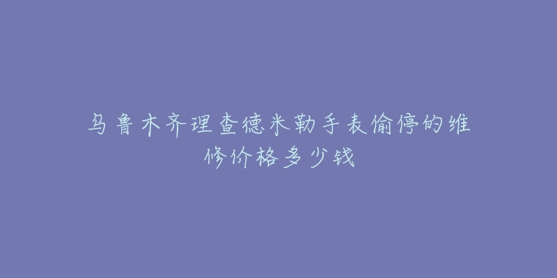 乌鲁木齐理查德米勒手表偷停的维修价格多少钱-名表号 乌鲁木齐理查德米勒手表偷停的维修价格多少钱