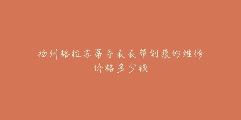 扬州格拉苏蒂手表表带划痕的维修价格多少钱-名表号 扬州格拉苏蒂手表表带划痕的维修价格多少钱
