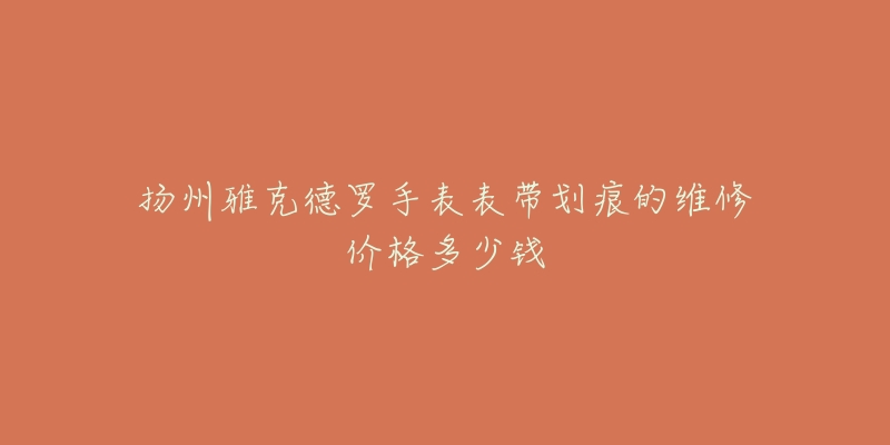 扬州雅克德罗手表表带划痕的维修价格多少钱-名表号 扬州雅克德罗手表表带划痕的维修价格多少钱