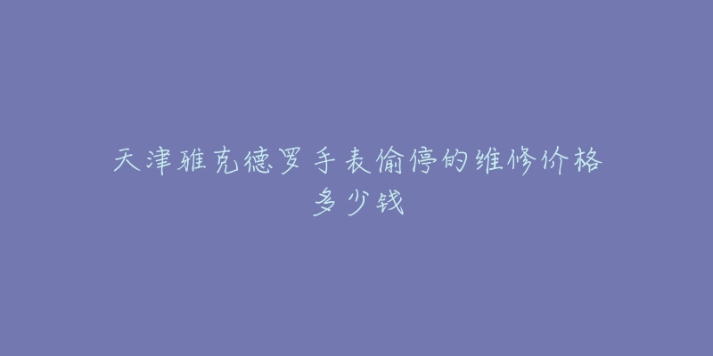 天津雅克德罗手表偷停的维修价格多少钱-名表号 天津雅克德罗手表偷停的维修价格多少钱