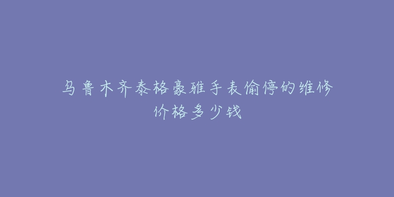 乌鲁木齐泰格豪雅手表偷停的维修价格多少钱-名表号 乌鲁木齐泰格豪雅手表偷停的维修价格多少钱