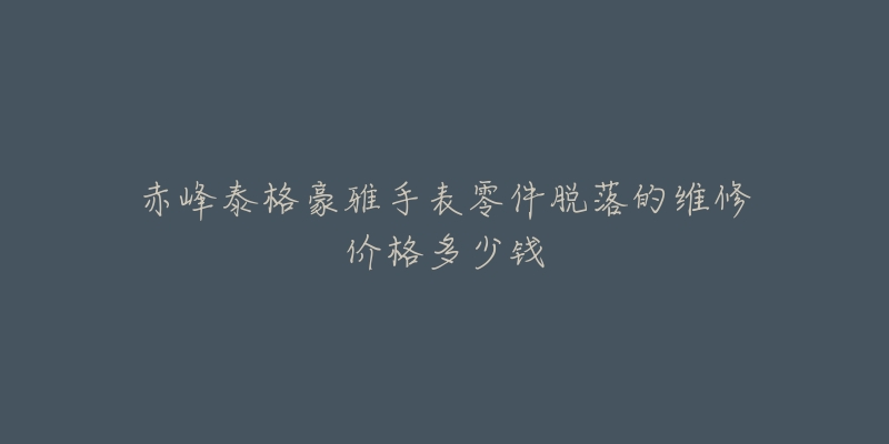 赤峰泰格豪雅手表零件脱落的维修价格多少钱-名表号 赤峰泰格豪雅手表零件脱落的维修价格多少钱