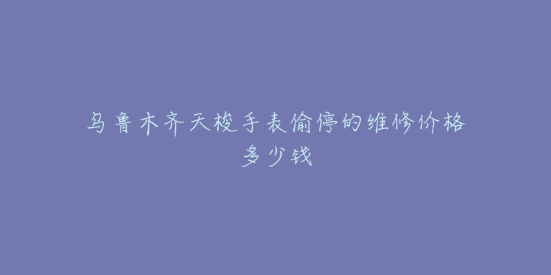 乌鲁木齐天梭手表偷停的维修价格多少钱-名表号 乌鲁木齐天梭手表偷停的维修价格多少钱