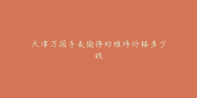 天津万国手表偷停的维修价格多少钱-名表号 天津万国手表偷停的维修价格多少钱