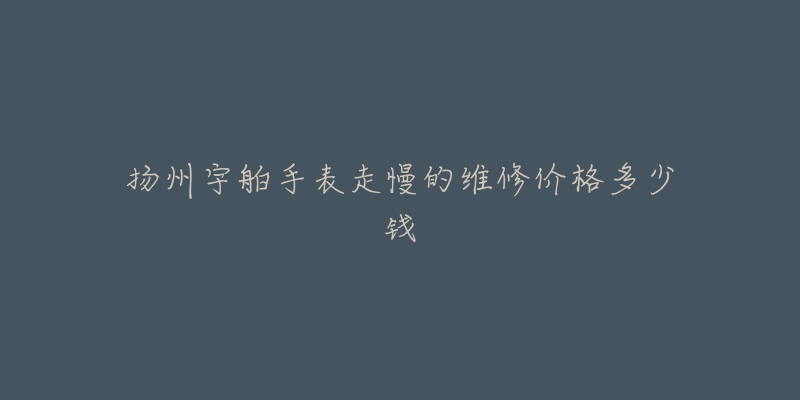 扬州宇舶手表走慢的维修价格多少钱-名表号 扬州宇舶手表走慢的维修价格多少钱