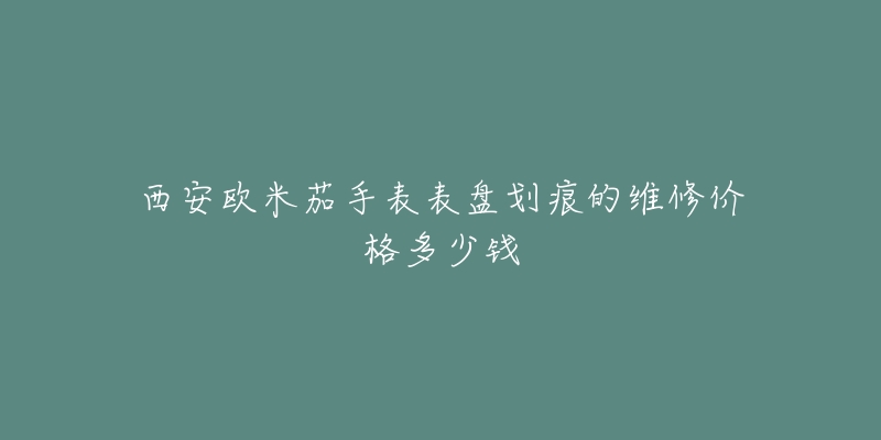 西安欧米茄手表表盘划痕的维修价格多少钱