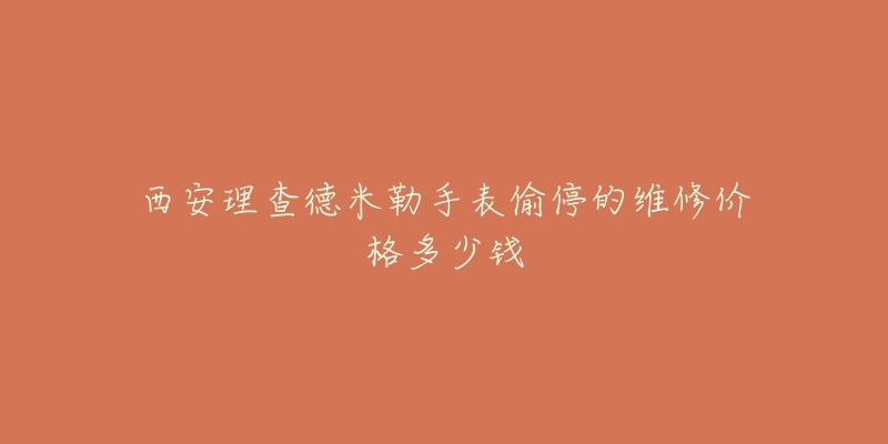 西安理查德米勒手表偷停的维修价格多少钱-名表号 西安理查德米勒手表偷停的维修价格多少钱
