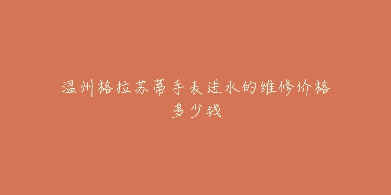 温州格拉苏蒂手表进水的维修价格多少钱-名表号 温州格拉苏蒂手表进水的维修价格多少钱