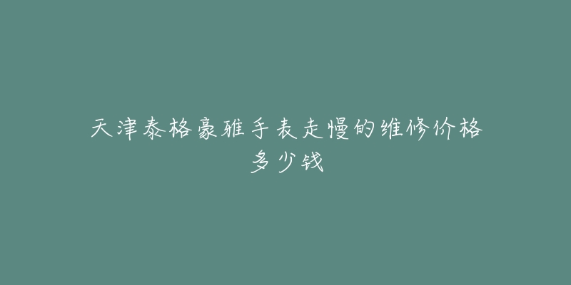 天津泰格豪雅手表走慢的维修价格多少钱-名表号 天津泰格豪雅手表走慢的维修价格多少钱