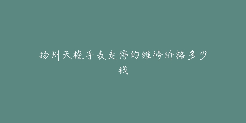 扬州天梭手表走停的维修价格多少钱-名表号 扬州天梭手表走停的维修价格多少钱