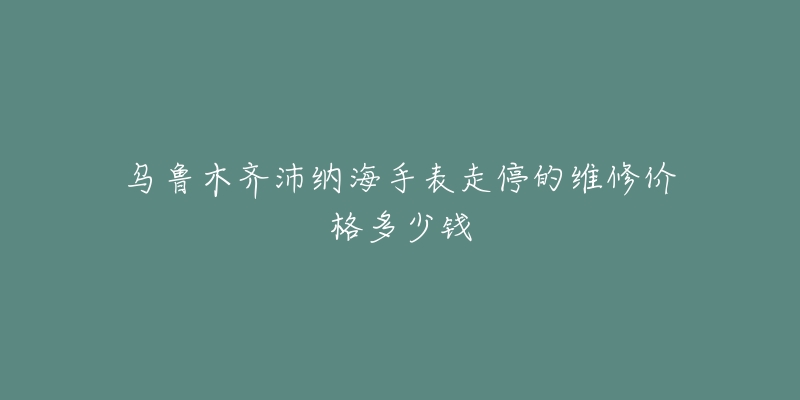 乌鲁木齐沛纳海手表走停的维修价格多少钱-名表号 乌鲁木齐沛纳海手表走停的维修价格多少钱
