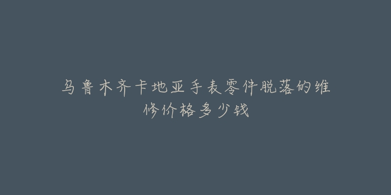 乌鲁木齐卡地亚手表零件脱落的维修价格多少钱-名表号 乌鲁木齐卡地亚手表零件脱落的维修价格多少钱