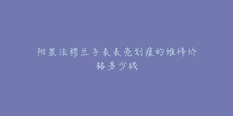 阳泉法穆兰手表表壳划痕的维修价格多少钱-名表号 阳泉法穆兰手表表壳划痕的维修价格多少钱