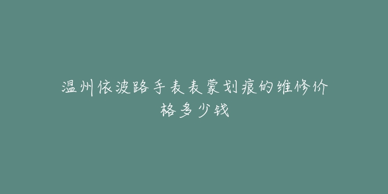 温州依波路手表表蒙划痕的维修价格多少钱-名表号 温州依波路手表表蒙划痕的维修价格多少钱