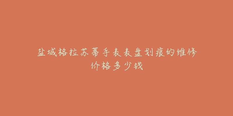 盐城格拉苏蒂手表表盘划痕的维修价格多少钱-名表号 盐城格拉苏蒂手表表盘划痕的维修价格多少钱
