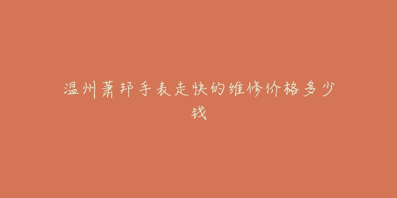 温州萧邦手表走快的维修价格多少钱-名表号 温州萧邦手表走快的维修价格多少钱