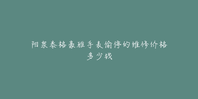 阳泉泰格豪雅手表偷停的维修价格多少钱-名表号 阳泉泰格豪雅手表偷停的维修价格多少钱