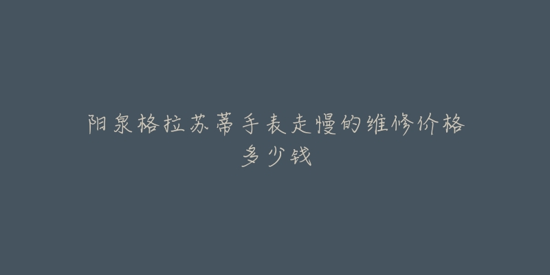 阳泉格拉苏蒂手表走慢的维修价格多少钱-名表号 阳泉格拉苏蒂手表走慢的维修价格多少钱