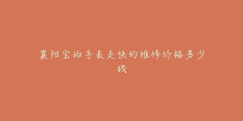 襄阳宝珀手表走快的维修价格多少钱