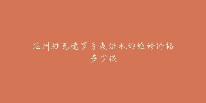 温州雅克德罗手表进水的维修价格多少钱-名表号 温州雅克德罗手表进水的维修价格多少钱