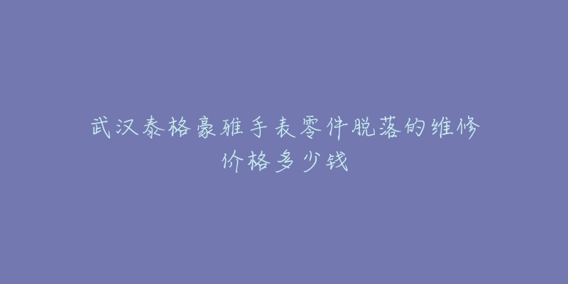 武汉泰格豪雅手表零件脱落的维修价格多少钱-名表号 武汉泰格豪雅手表零件脱落的维修价格多少钱