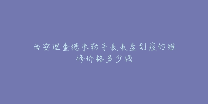 西安理查德米勒手表表盘划痕的维修价格多少钱-名表号 西安理查德米勒手表表盘划痕的维修价格多少钱