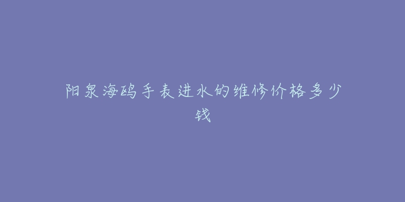 阳泉海鸥手表进水的维修价格多少钱-名表号 阳泉海鸥手表进水的维修价格多少钱