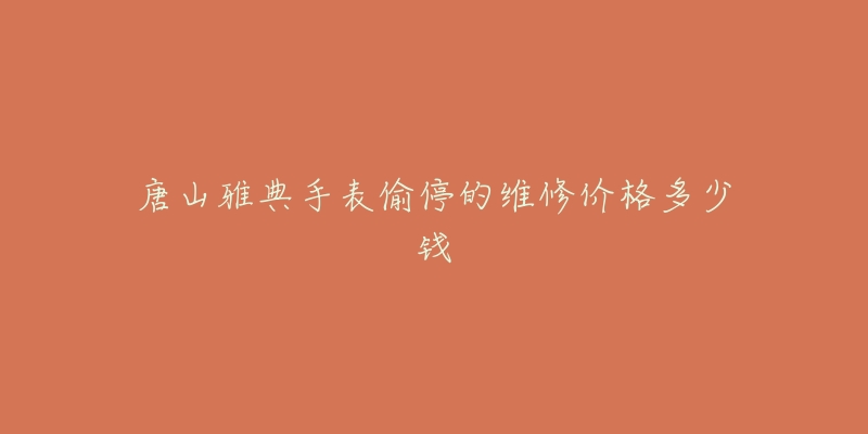 唐山雅典手表偷停的维修价格多少钱-名表号 唐山雅典手表偷停的维修价格多少钱