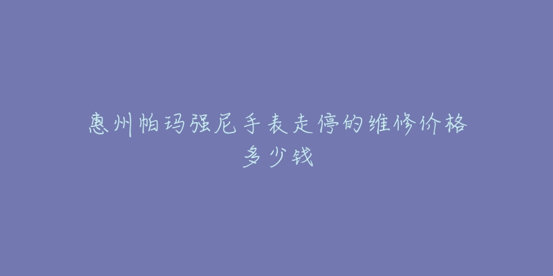 惠州帕玛强尼手表走停的维修价格多少钱-名表号 惠州帕玛强尼手表走停的维修价格多少钱