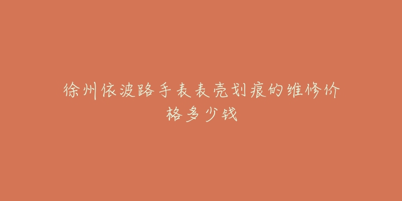 徐州依波路手表表壳划痕的维修价格多少钱-名表号 徐州依波路手表表壳划痕的维修价格多少钱
