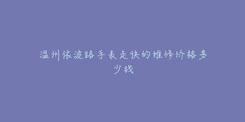 温州依波路手表走快的维修价格多少钱-名表号 温州依波路手表走快的维修价格多少钱