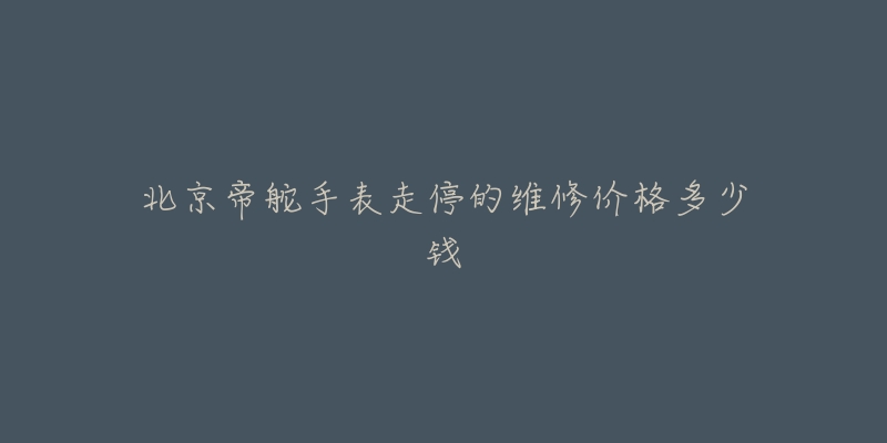 北京帝舵手表走停的维修价格多少钱-名表号 北京帝舵手表走停的维修价格多少钱