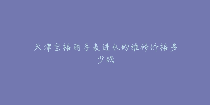 天津宝格丽手表进水的维修价格多少钱-名表号 天津宝格丽手表进水的维修价格多少钱