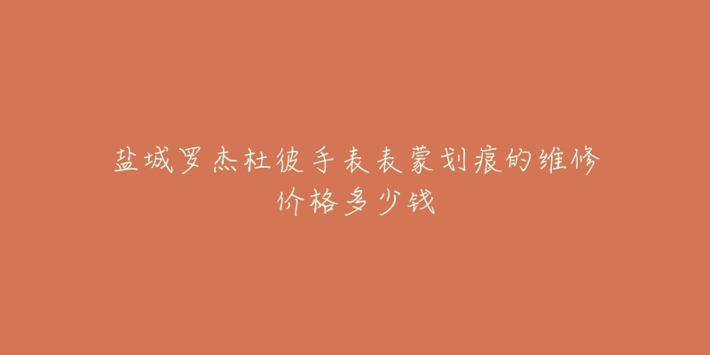 盐城罗杰杜彼手表表蒙划痕的维修价格多少钱-名表号 盐城罗杰杜彼手表表蒙划痕的维修价格多少钱