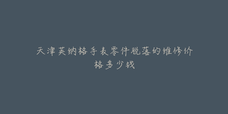 天津英纳格手表零件脱落的维修价格多少钱-名表号 天津英纳格手表零件脱落的维修价格多少钱