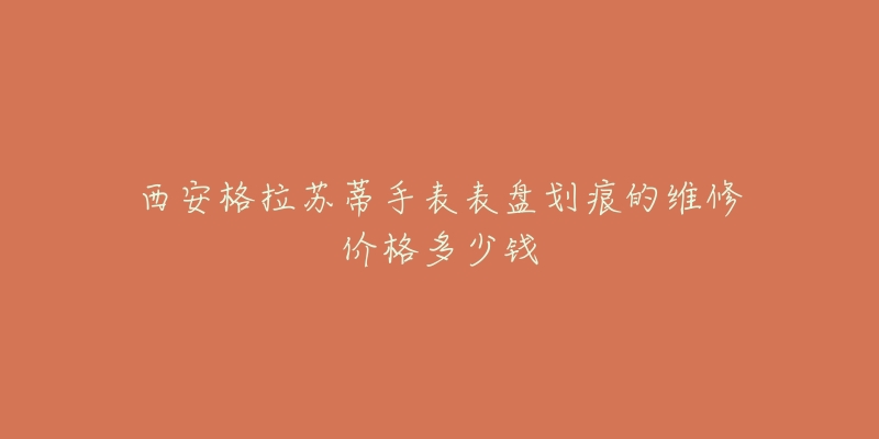 西安格拉苏蒂手表表盘划痕的维修价格多少钱-名表号 西安格拉苏蒂手表表盘划痕的维修价格多少钱