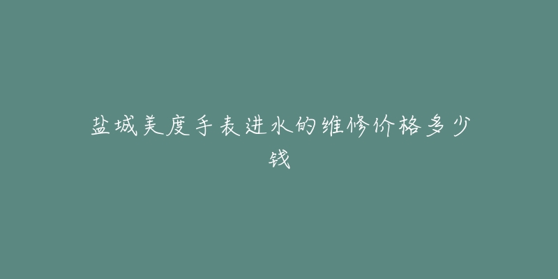 盐城美度手表进水的维修价格多少钱-名表号 盐城美度手表进水的维修价格多少钱