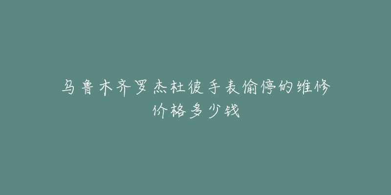 乌鲁木齐罗杰杜彼手表偷停的维修价格多少钱-名表号 乌鲁木齐罗杰杜彼手表偷停的维修价格多少钱