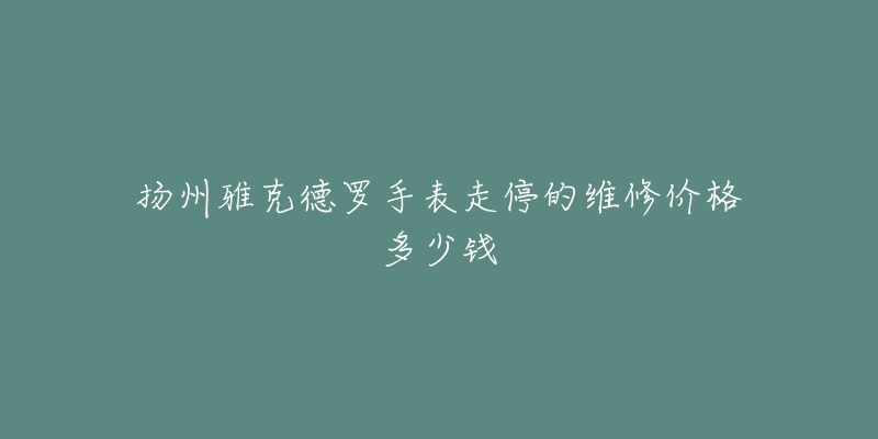扬州雅克德罗手表走停的维修价格多少钱-名表号 扬州雅克德罗手表走停的维修价格多少钱