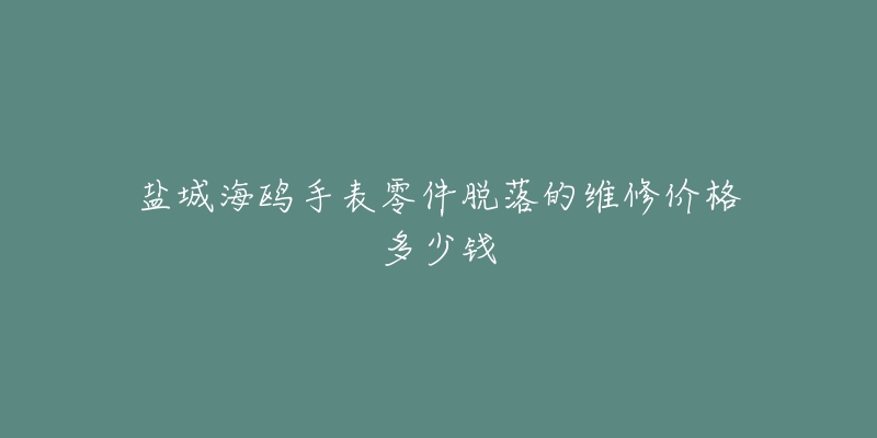 盐城海鸥手表零件脱落的维修价格多少钱-名表号 盐城海鸥手表零件脱落的维修价格多少钱