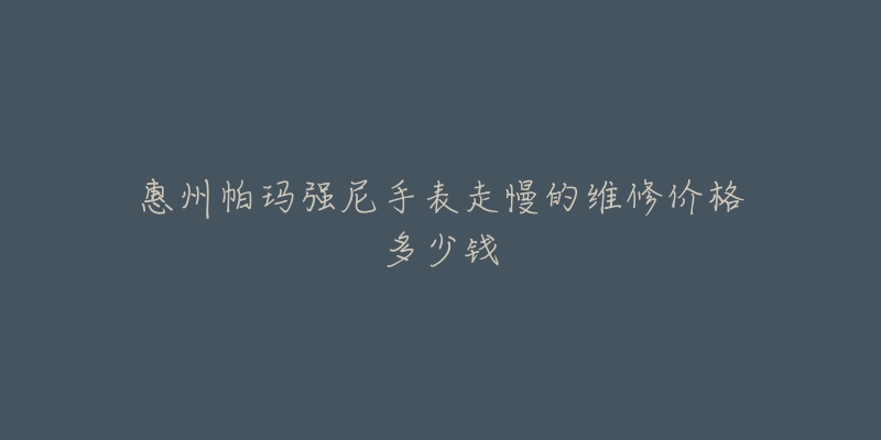 惠州帕玛强尼手表走慢的维修价格多少钱-名表号 惠州帕玛强尼手表走慢的维修价格多少钱