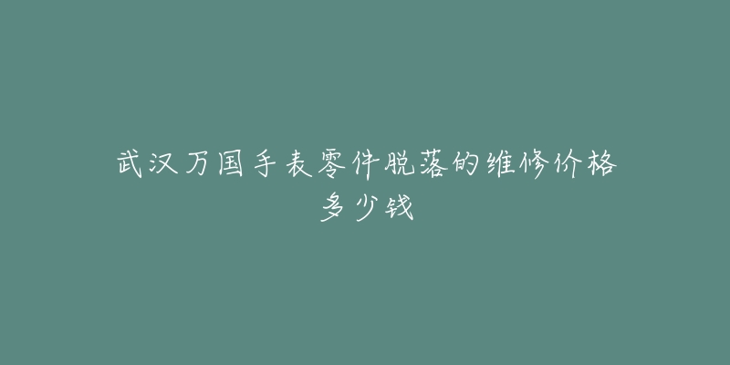 武汉万国手表零件脱落的维修价格多少钱-名表号 武汉万国手表零件脱落的维修价格多少钱